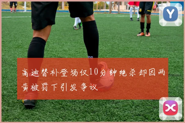 高迪替补登场仅10分钟绝杀却因两黄被罚下引发争议