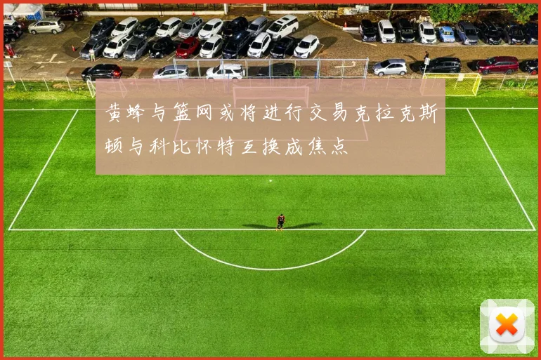 黄蜂与篮网或将进行交易克拉克斯顿与科比怀特互换成焦点