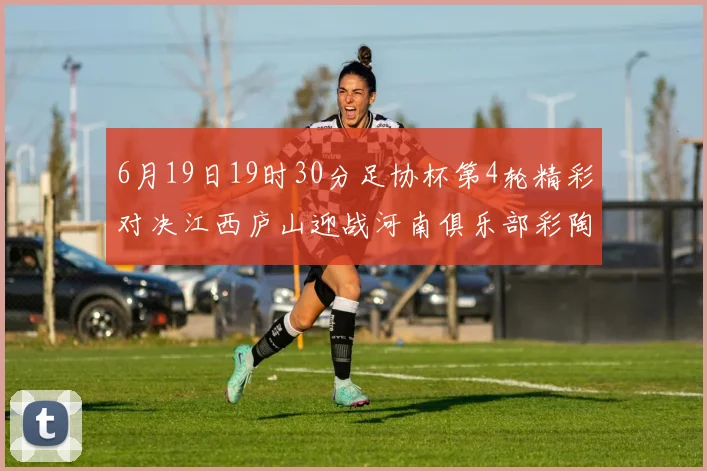 6月19日19时30分足协杯第4轮精彩对决江西庐山迎战河南俱乐部彩陶坊