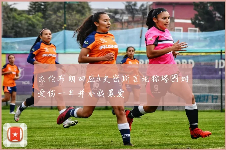 杰伦布朗回应A史密斯言论称塔图姆受伤一年并非我最爱