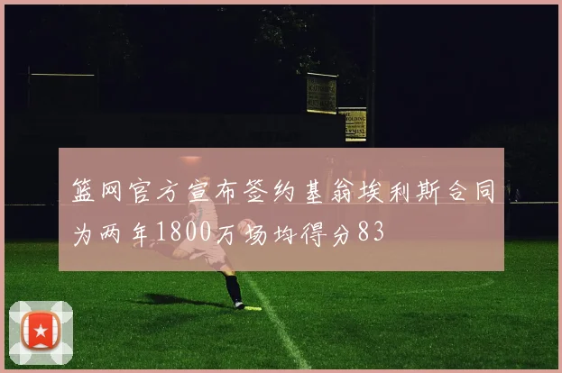 篮网官方宣布签约基翁埃利斯合同为两年1800万场均得分83