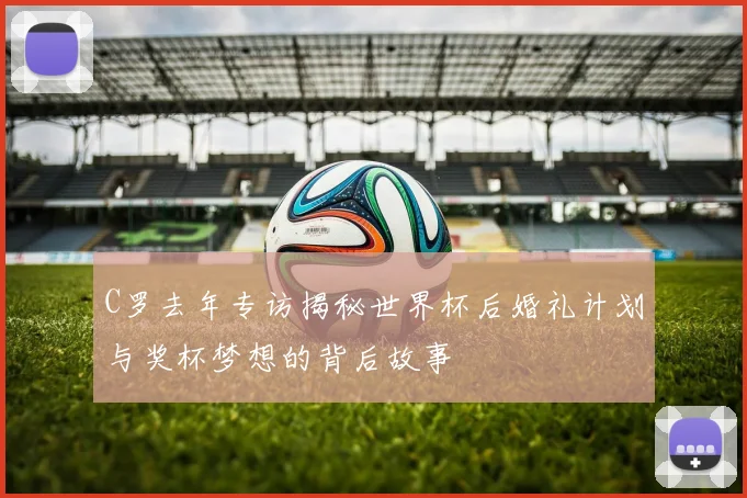 C罗去年专访揭秘世界杯后婚礼计划与奖杯梦想的背后故事