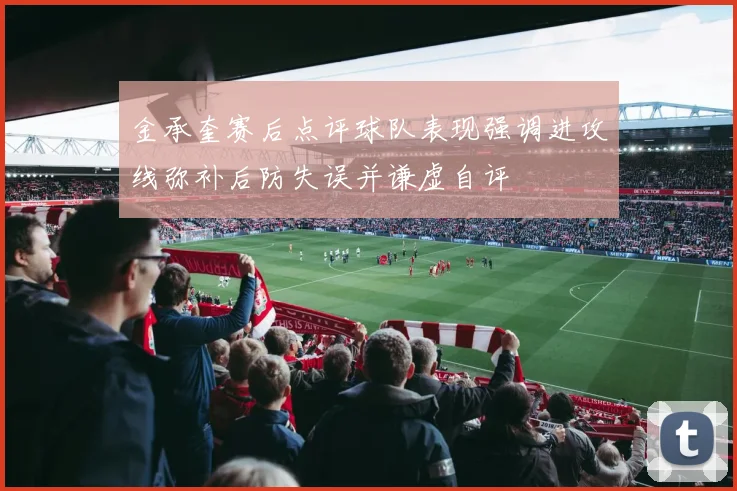 金承奎赛后点评球队表现强调进攻线弥补后防失误并谦虚自评