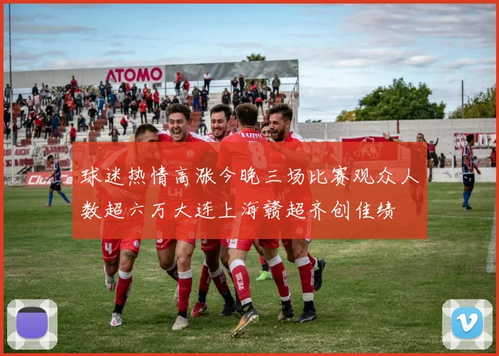 球迷热情高涨今晚三场比赛观众人数超六万大连上海赣超齐创佳绩