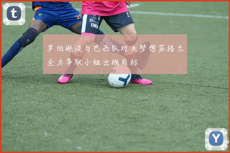 罗伯逊谈与巴西队对决梦想苏格兰全力争取小组出线目标