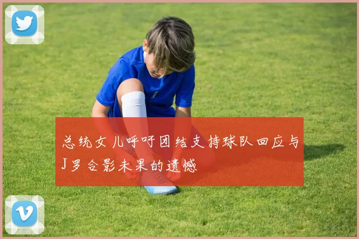 总统女儿呼吁团结支持球队回应与J罗合影未果的遗憾