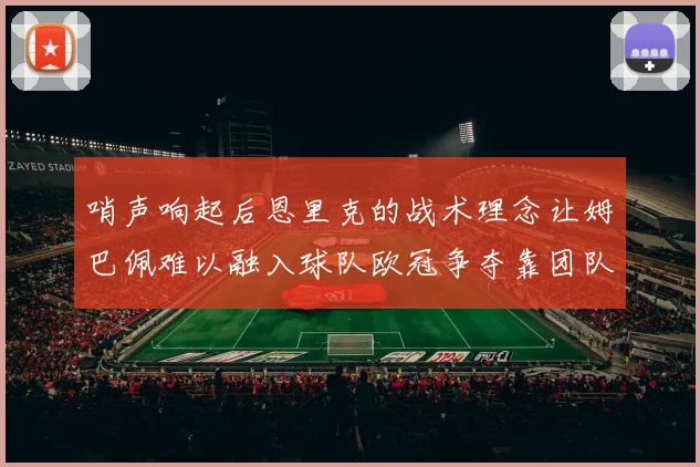 哨声响起后恩里克的战术理念让姆巴佩难以融入球队欧冠争夺靠团队配合与跑动