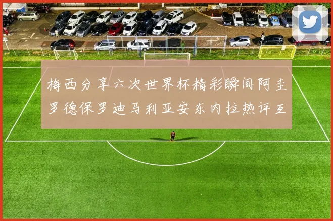 梅西分享六次世界杯精彩瞬间阿圭罗德保罗迪马利亚安东内拉热评互动