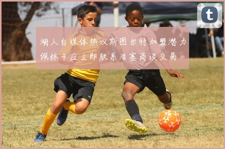 湖人自媒体热议斯图尔特加盟潜力佩林卡应立即联系活塞商谈交易