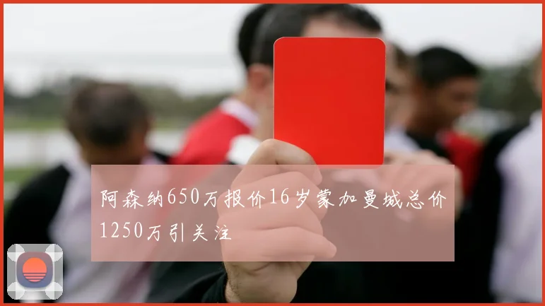 阿森纳650万报价16岁蒙加曼城总价1250万引关注