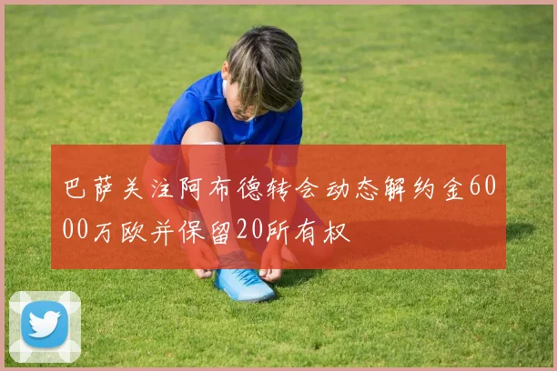 巴萨关注阿布德转会动态解约金6000万欧并保留20所有权