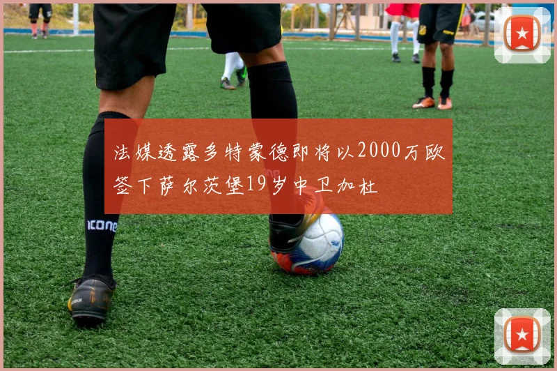 法媒透露多特蒙德即将以2000万欧签下萨尔茨堡19岁中卫加杜