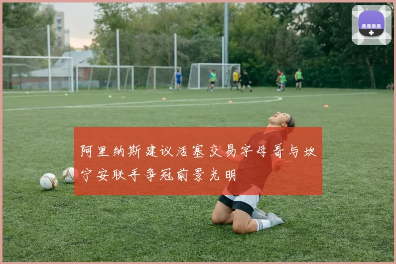 阿里纳斯建议活塞交易字母哥与坎宁安联手争冠前景光明